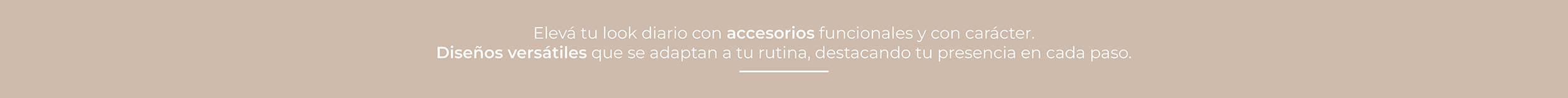 Elevá tu look diario con accesorios funcionales y con carácter. Diseños versátiles que se adaptan a tu rutina, destacando tu presencia en cada paso.
